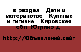  в раздел : Дети и материнство » Купание и гигиена . Кировская обл.,Югрино д.